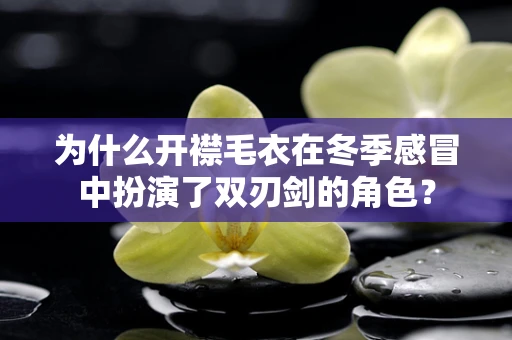 为什么开襟毛衣在冬季感冒中扮演了双刃剑的角色？