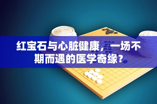 红宝石与心脏健康，一场不期而遇的医学奇缘？