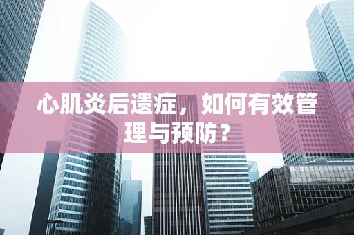 心肌炎后遗症，如何有效管理与预防？