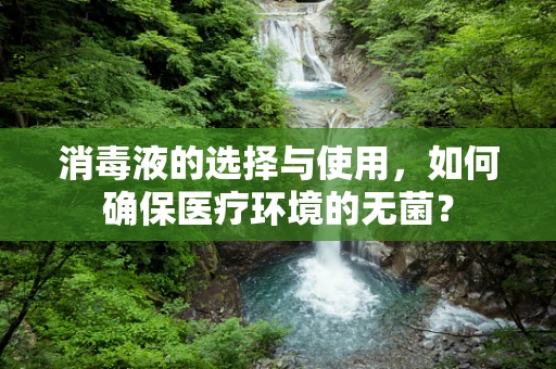 消毒液的选择与使用，如何确保医疗环境的无菌？