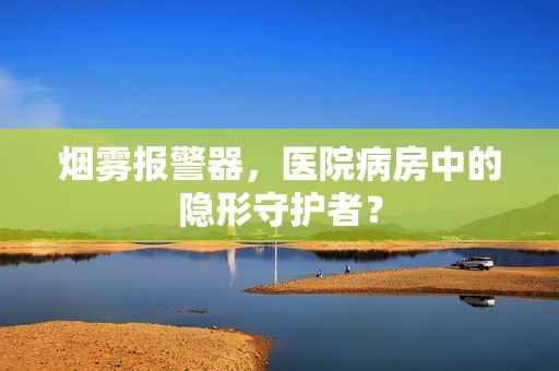 烟雾报警器，医院病房中的隐形守护者？