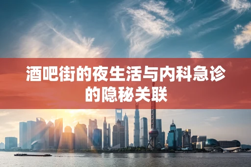 酒吧街的夜生活与内科急诊的隐秘关联