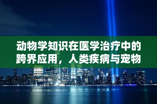 动物学知识在医学治疗中的跨界应用，人类疾病与宠物健康之间的隐秘联系