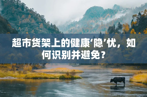 超市货架上的健康‘隐’忧，如何识别并避免？