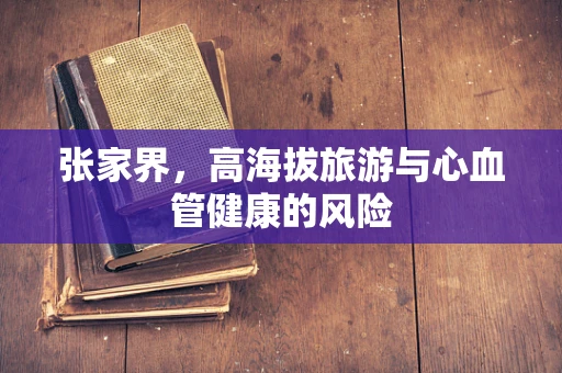 张家界，高海拔旅游与心血管健康的风险
