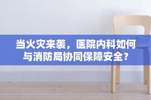 当火灾来袭，医院内科如何与消防局协同保障安全？