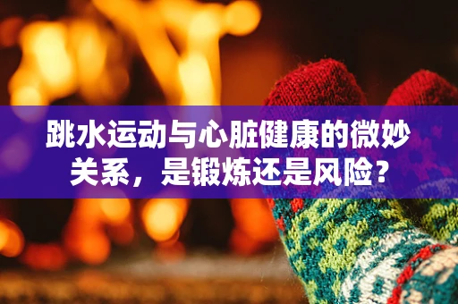 跳水运动与心脏健康的微妙关系，是锻炼还是风险？