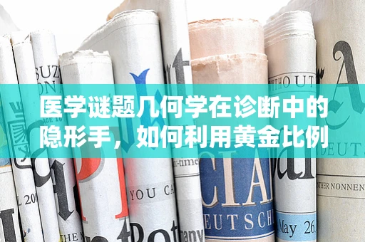 医学谜题几何学在诊断中的隐形手，如何利用黄金比例优化体格检查？