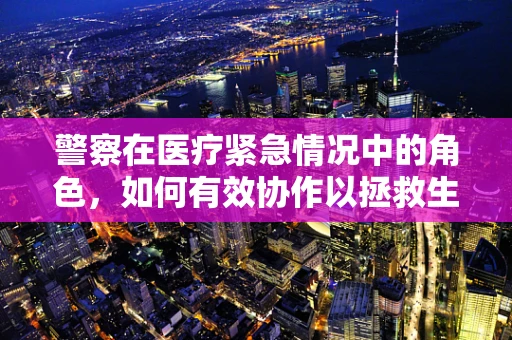 警察在医疗紧急情况中的角色，如何有效协作以拯救生命？