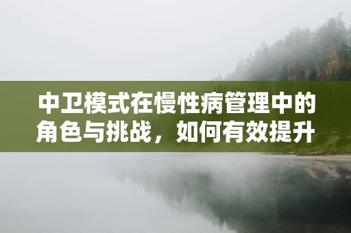 中卫模式在慢性病管理中的角色与挑战，如何有效提升患者依从性？
