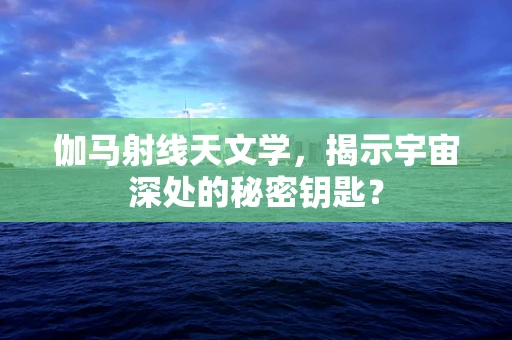 伽马射线天文学，揭示宇宙深处的秘密钥匙？