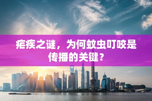 疟疾之谜，为何蚊虫叮咬是传播的关键？