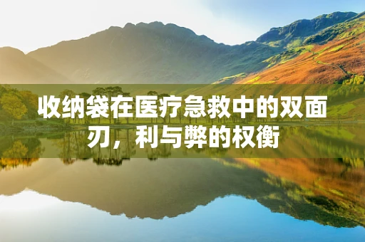 收纳袋在医疗急救中的双面刃，利与弊的权衡