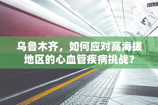 乌鲁木齐，如何应对高海拔地区的心血管疾病挑战？