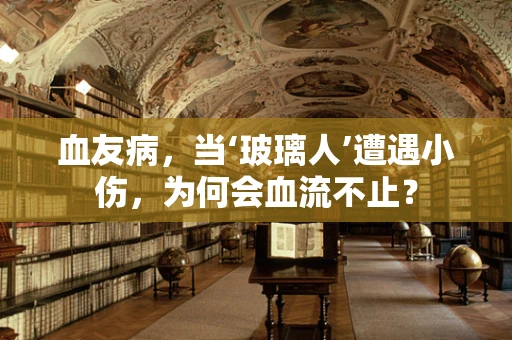 血友病，当‘玻璃人’遭遇小伤，为何会血流不止？