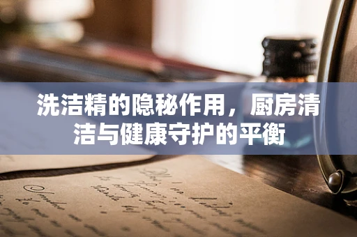 洗洁精的隐秘作用，厨房清洁与健康守护的平衡