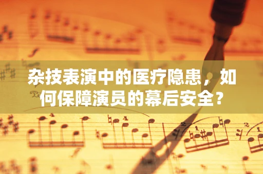 杂技表演中的医疗隐患，如何保障演员的幕后安全？