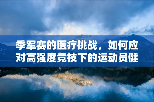 季军赛的医疗挑战，如何应对高强度竞技下的运动员健康？