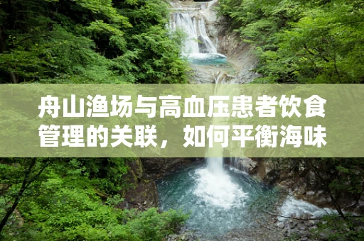 舟山渔场与高血压患者饮食管理的关联，如何平衡海味与健康？