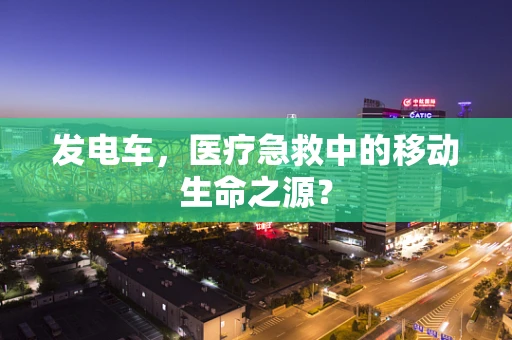 发电车，医疗急救中的移动生命之源？