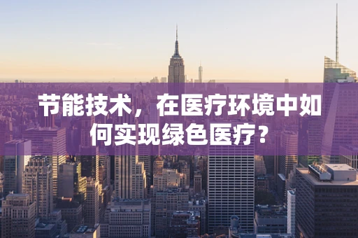 节能技术，在医疗环境中如何实现绿色医疗？