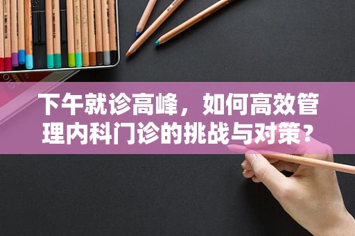 下午就诊高峰，如何高效管理内科门诊的挑战与对策？