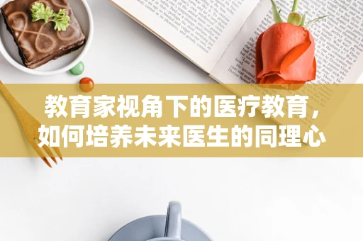 教育家视角下的医疗教育，如何培养未来医生的同理心？