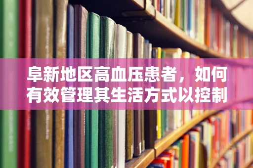 阜新地区高血压患者，如何有效管理其生活方式以控制病情？