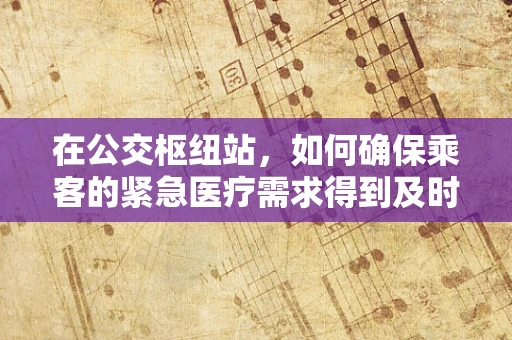 在公交枢纽站，如何确保乘客的紧急医疗需求得到及时响应？