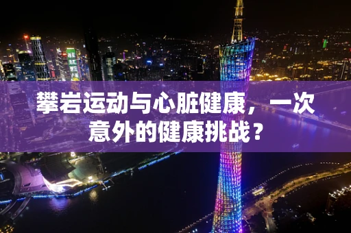 攀岩运动与心脏健康，一次意外的健康挑战？
