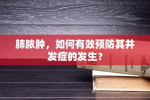 肺脓肿，如何有效预防其并发症的发生？