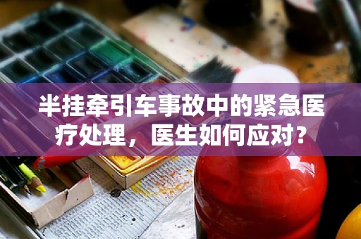半挂牵引车事故中的紧急医疗处理，医生如何应对？