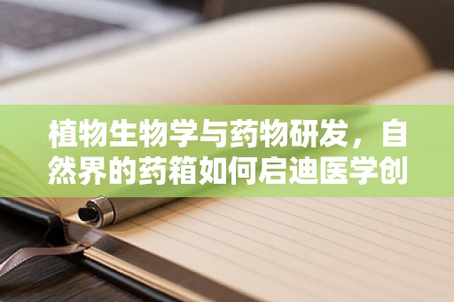 植物生物学与药物研发，自然界的药箱如何启迪医学创新？