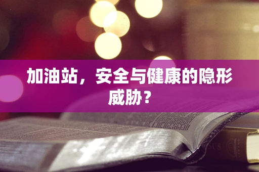 加油站，安全与健康的隐形威胁？
