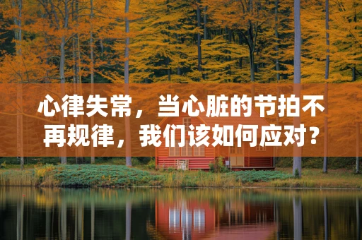 心律失常，当心脏的节拍不再规律，我们该如何应对？