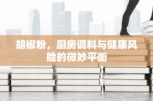 胡椒粉，厨房调料与健康风险的微妙平衡