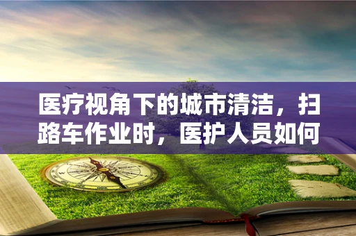 医疗视角下的城市清洁，扫路车作业时，医护人员如何确保安全？