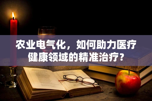 农业电气化，如何助力医疗健康领域的精准治疗？