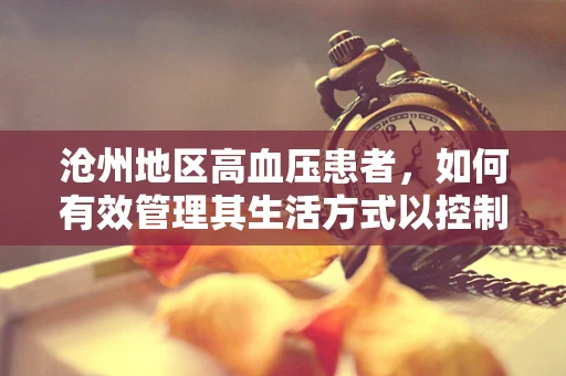 沧州地区高血压患者，如何有效管理其生活方式以控制血压？