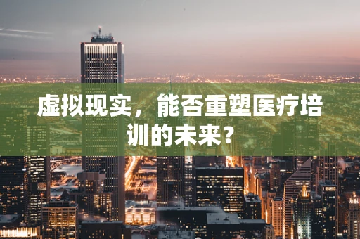 虚拟现实，能否重塑医疗培训的未来？