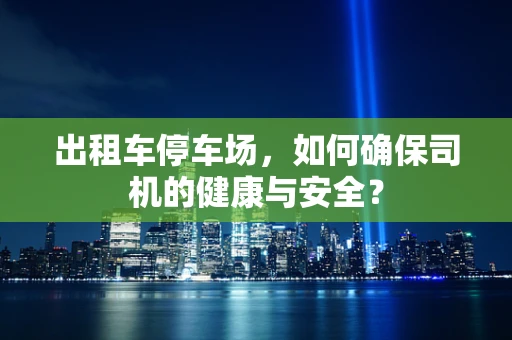 出租车停车场，如何确保司机的健康与安全？