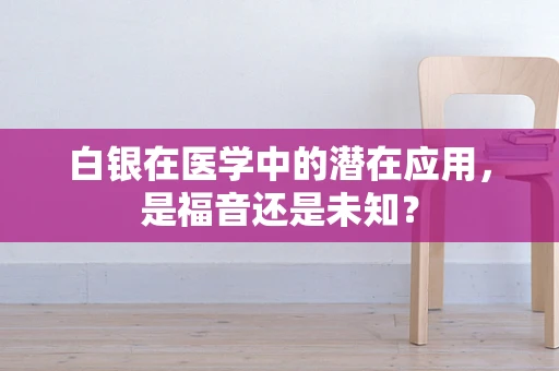 白银在医学中的潜在应用，是福音还是未知？