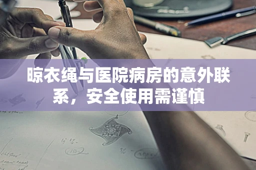 晾衣绳与医院病房的意外联系，安全使用需谨慎