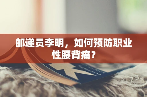 邮递员李明，如何预防职业性腰背痛？
