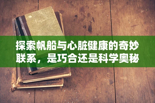 探索帆船与心脏健康的奇妙联系，是巧合还是科学奥秘？