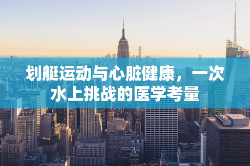 划艇运动与心脏健康，一次水上挑战的医学考量