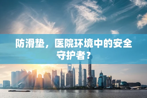防滑垫，医院环境中的安全守护者？