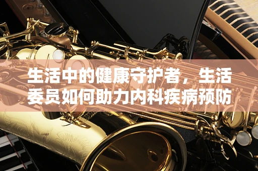 生活中的健康守护者，生活委员如何助力内科疾病预防？