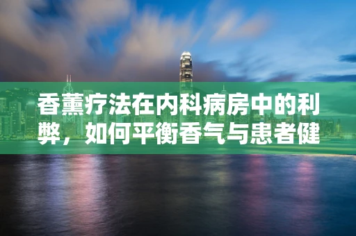 香薰疗法在内科病房中的利弊，如何平衡香气与患者健康？