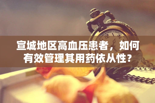 宣城地区高血压患者，如何有效管理其用药依从性？